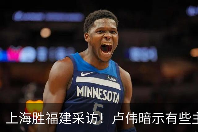 上海胜福建采访！卢伟暗示有些主力防守不好，王哲林现场处理伤势