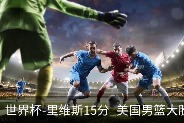 世界杯-里维斯15分 美国男篮大胜希腊提前晋级