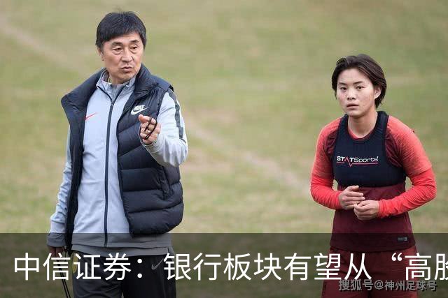 中信证券：银行板块有望从“高股息防御资产”向“高确定性权益资产”重估，预计全年仍将演绎估值上行方向