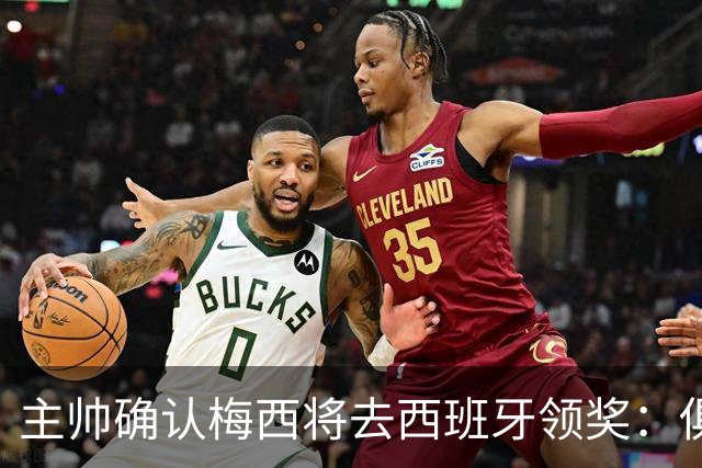 主帅确认梅西将去西班牙领奖：俱乐部完全支持，这是很重要的荣誉