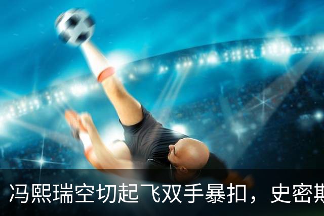 冯熙瑞空切起飞双手暴扣，史密斯加速过掉防守左手滑翔劈扣