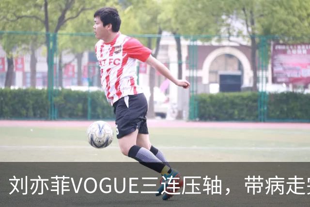 刘亦菲VOGUE三连压轴，带病走完全场
