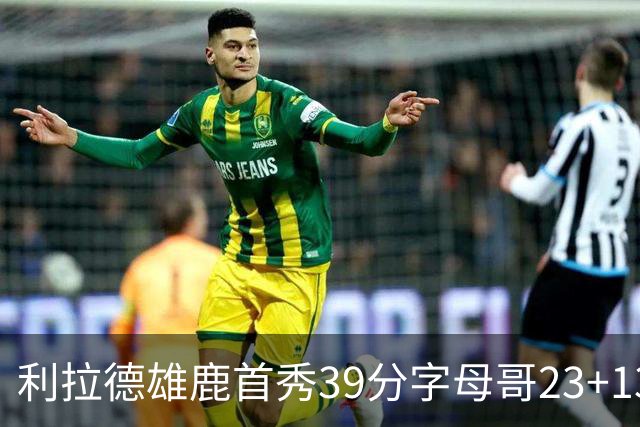 利拉德雄鹿首秀39分字母哥23+13 雄鹿险胜76人