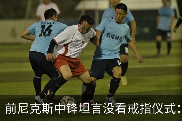 前尼克斯中锋坦言没看戒指仪式：我脑子里还卡着那场22分被翻盘