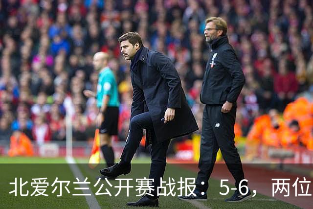 北爱尔兰公开赛战报：5-6，两位四连鞭选手都出局，决赛对阵出炉