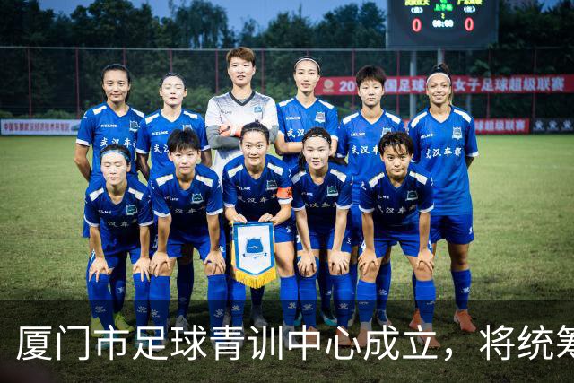 厦门市足球青训中心成立，将统筹推进U系列梯队建设、数智化训练