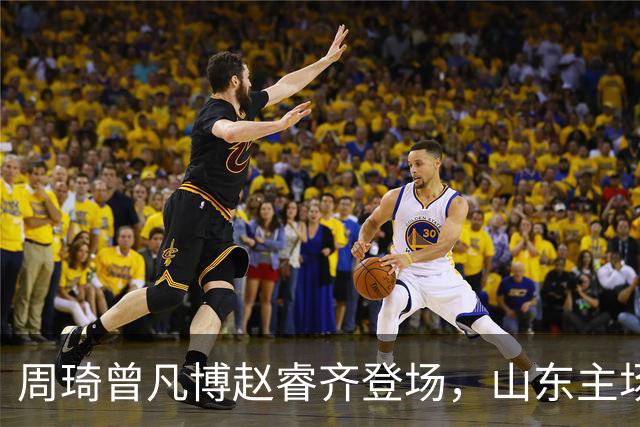 周琦曾凡博赵睿齐登场，山东主场迎北京大名单出炉