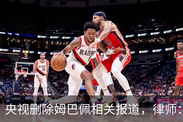 央视删除姆巴佩相关报道，律师：解约无需赔偿，品牌方可追责