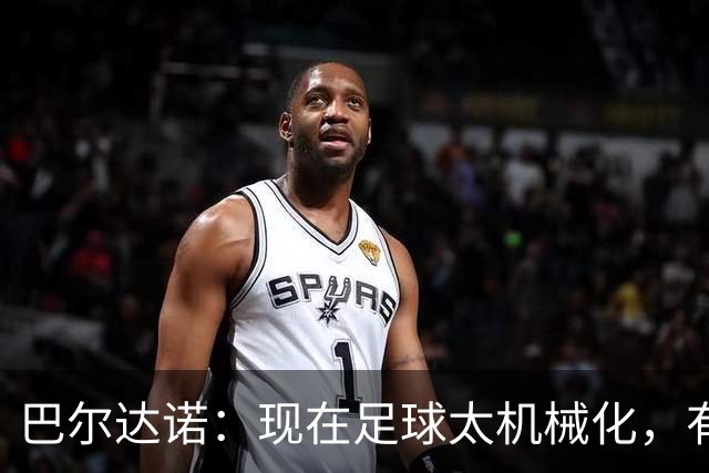 巴尔达诺：现在足球太机械化，有马拉多纳或梅西的比赛更好看