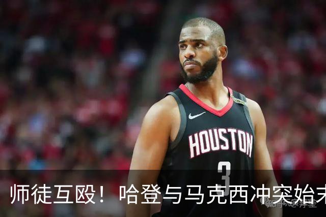 师徒互殴！哈登与马克西冲突始末，心情不爽、6次凶狠防守