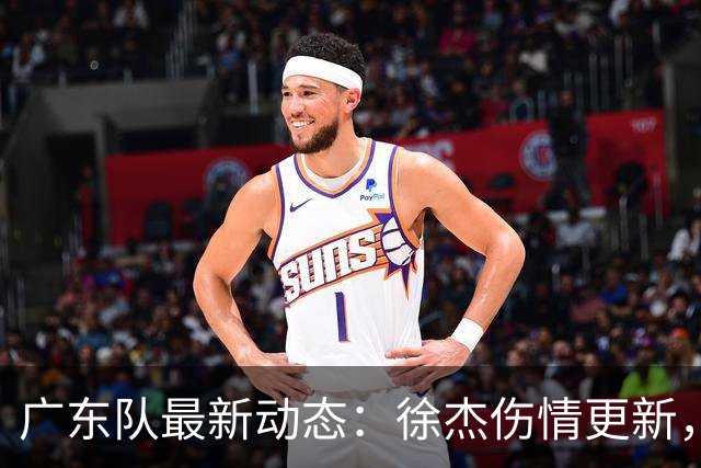广东队最新动态：徐杰伤情更新，焦泊乔交易行情下滑，陈家政坚持加练提升