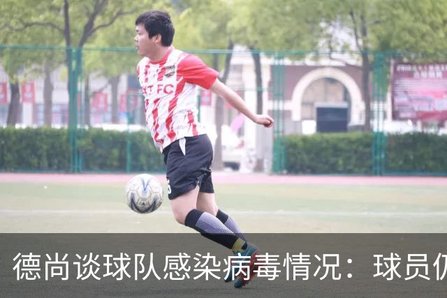 德尚谈球队感染病毒情况：球员仍保持冷静和专注
