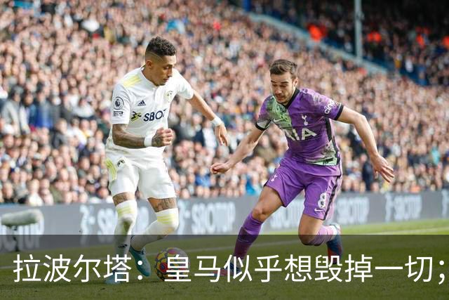 拉波尔塔：皇马似乎想毁掉一切；好在特瓦斯不会被吓倒