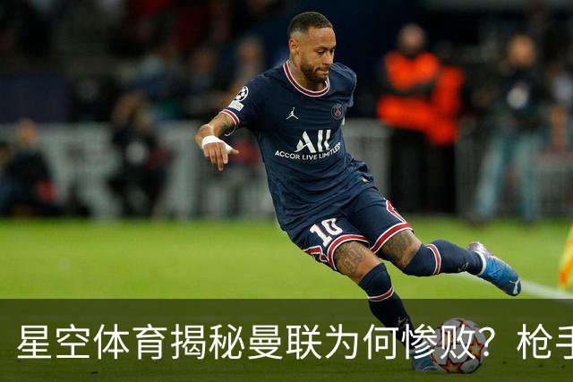 星空体育揭秘曼联为何惨败？枪手金身告破 五队全胜巴黎领跑