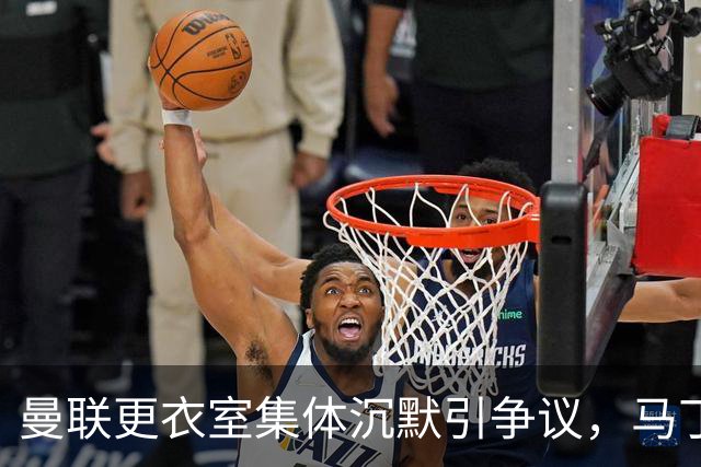 曼联更衣室集体沉默引争议，马丁内斯风波余波未平