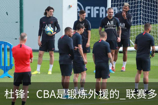 杜锋：CBA是锻炼外援的 联赛多少场也没用 国家队后卫支配球机会很小