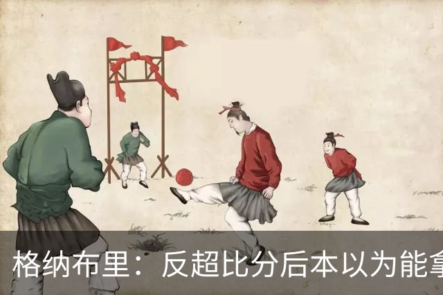 格纳布里：反超比分后本以为能拿下比赛 但也完全可以接受平局