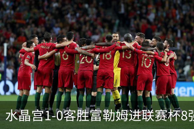 水晶宫1-0客胜富勒姆进联赛杯8强 恩凯提亚制胜 明格萨献助攻