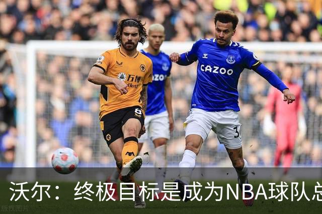 沃尔：终极目标是成为NBA球队总经理 很多管理层只看数据忽视适配