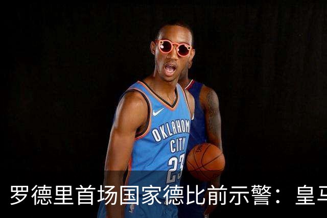 罗德里首场国家德比前示警：皇马会全力出击