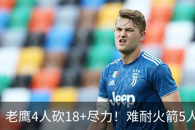 老鹰4人砍18+尽力！难耐火箭5人砍17+，休城双探花都兑现天赋了！