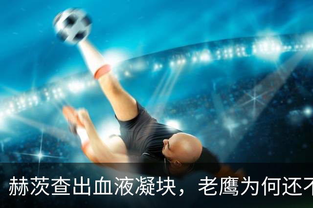 赫茨查出血液凝块，老鹰为何还不把他放进伤病储备？