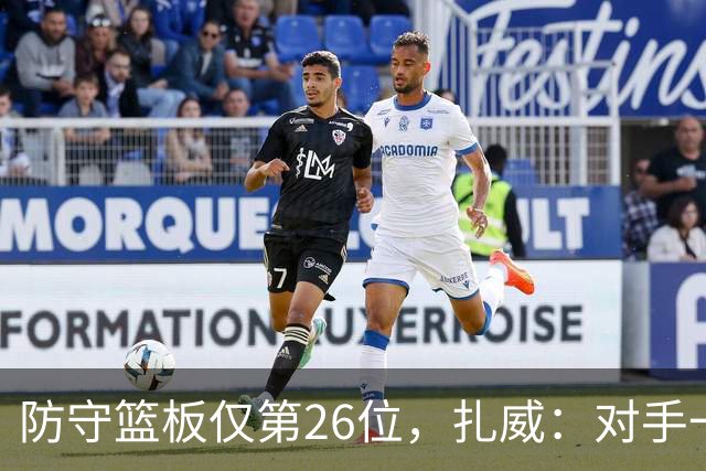 防守篮板仅第26位，扎威：对手一投篮就得赶紧卡位