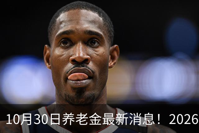 10月30日养老金最新消息！2026上调补发开启每个人补发月份不一样