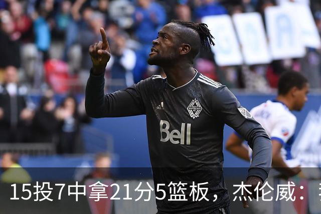 15投7中拿21分5篮板，杰伦威：我们正在找回之前的能量