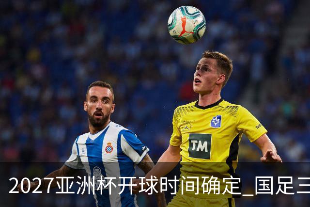 2027亚洲杯开球时间确定 国足三场小组赛傍晚作战