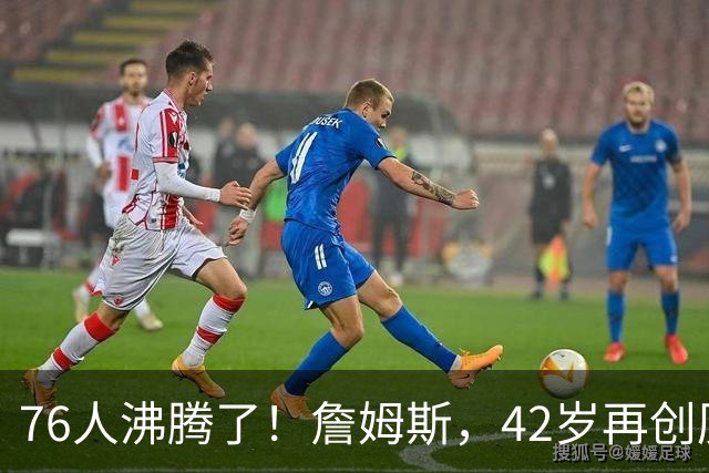 76人沸腾了！詹姆斯，42岁再创历史纪录……