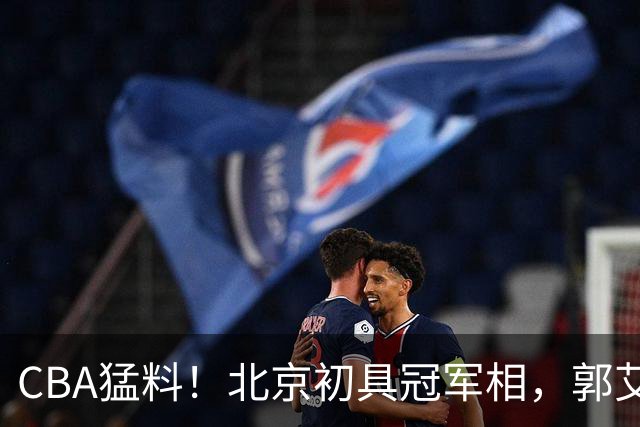 CBA猛料！北京初具冠军相，郭艾伦卡在179天康复缝里无球可打，徐杰比赛中闹情绪！