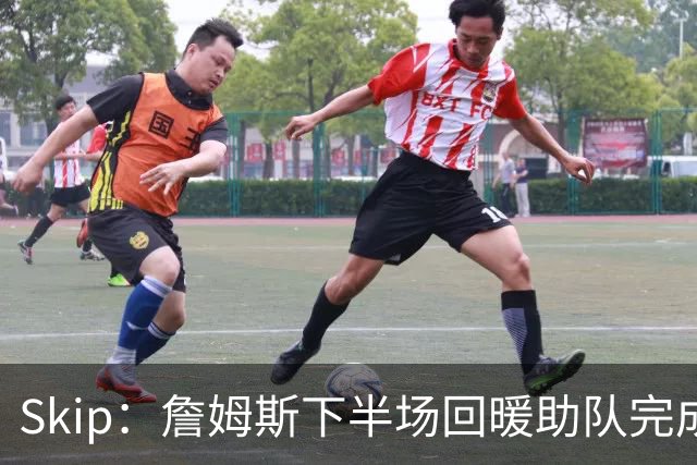Skip：詹姆斯下半场回暖助队完成29分大逆转 好好享受吧