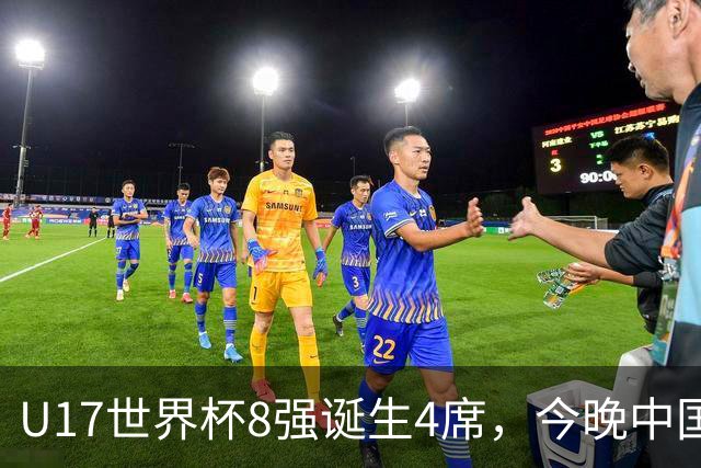 U17世界杯8强诞生4席，今晚中国队战欧洲劲旅，迎来3个好消息